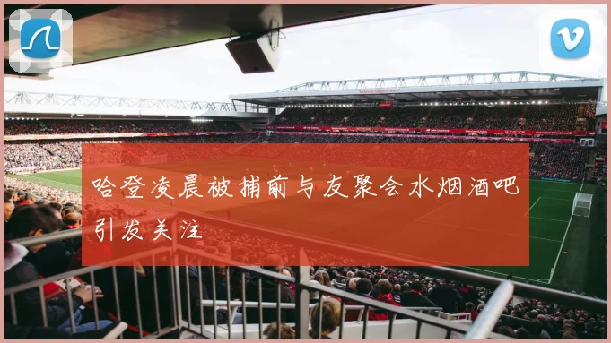 哈登凌晨被捕前与友聚会水烟酒吧引发关注