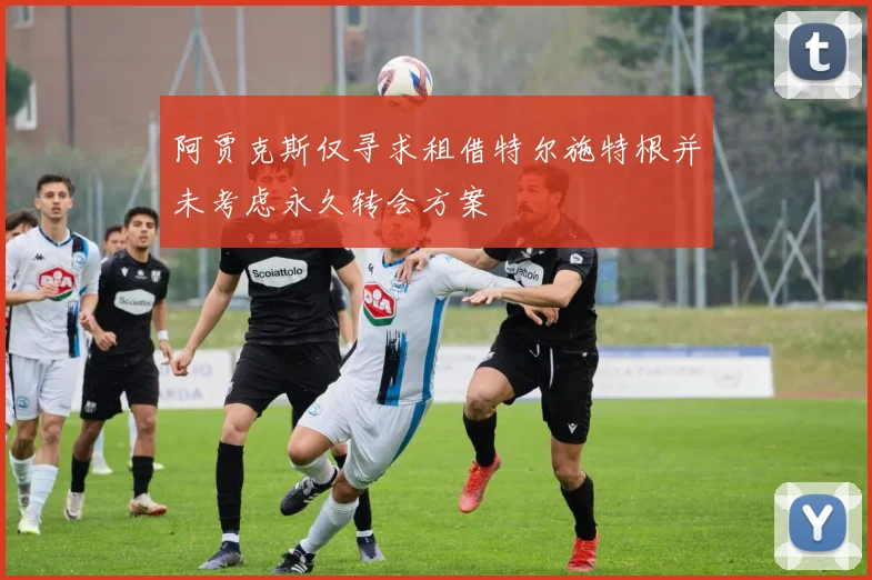 阿贾克斯仅寻求租借特尔施特根并未考虑永久转会方案