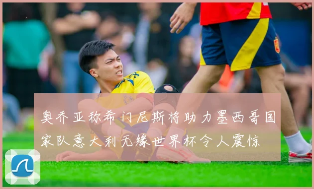 奥乔亚称希门尼斯将助力墨西哥国家队意大利无缘世界杯令人震惊